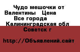 Чудо мешочки от Валентины › Цена ­ 680 - Все города  »    . Калининградская обл.,Советск г.